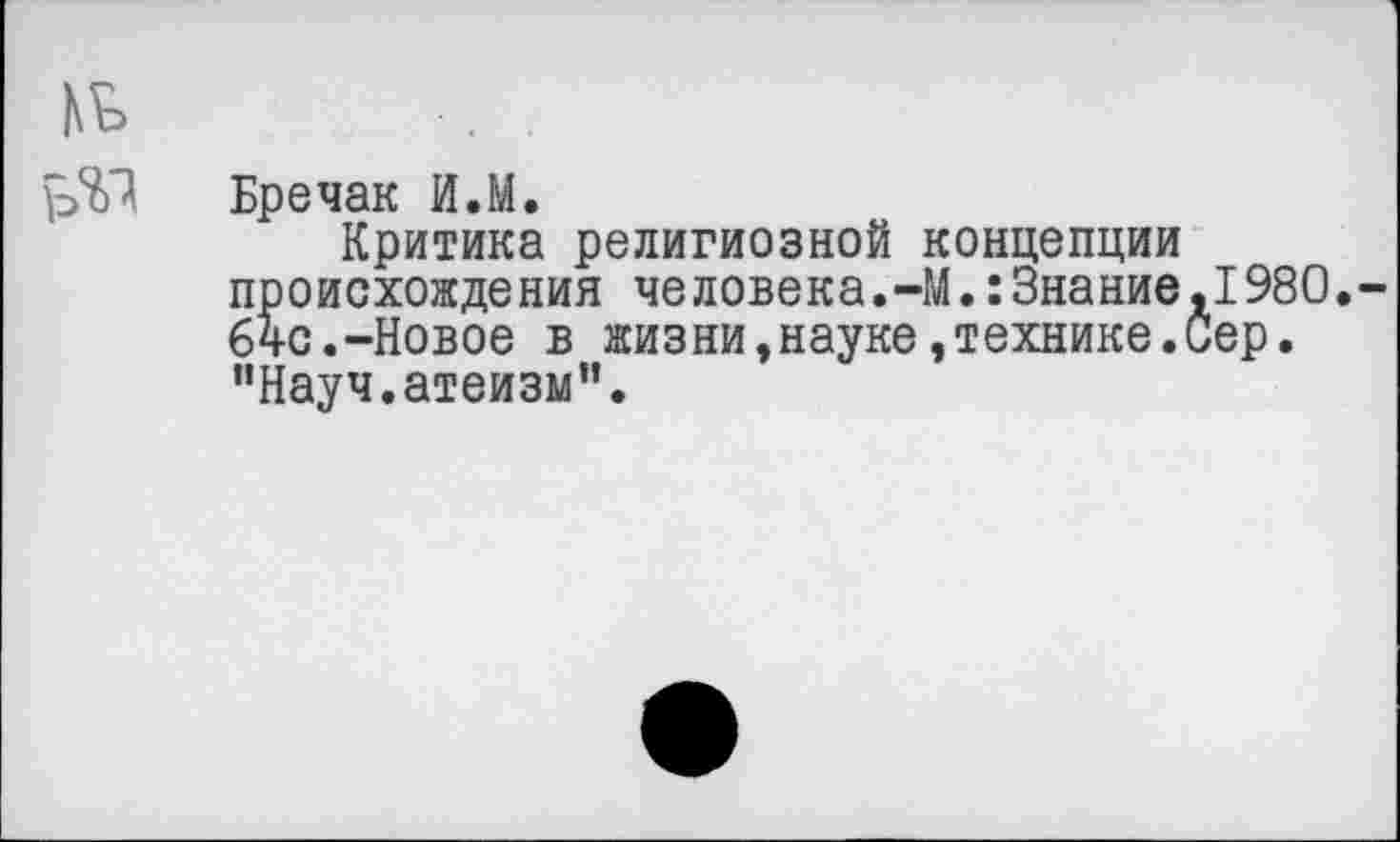 ﻿№
Бречак И.М.
Критика религиозной концепции происхождения человека.-М.:Знание,1980.-64с.-Новое в жизни,науке»технике.Сер. "Науч.атеизм".